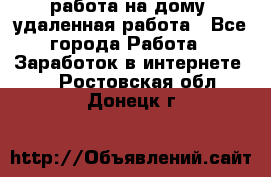 работа на дому, удаленная работа - Все города Работа » Заработок в интернете   . Ростовская обл.,Донецк г.